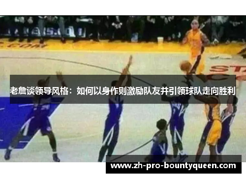 老詹谈领导风格：如何以身作则激励队友并引领球队走向胜利