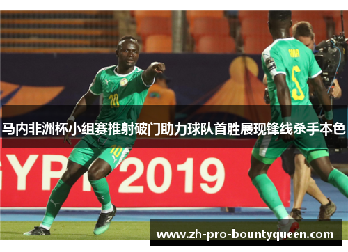 马内非洲杯小组赛推射破门助力球队首胜展现锋线杀手本色