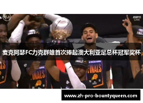 麦克阿瑟FC力克群雄首次捧起澳大利亚足总杯冠军奖杯
